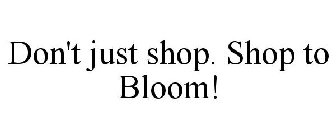 DON'T JUST SHOP. SHOP TO BLOOM!