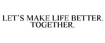 LET'S MAKE LIFE BETTER. TOGETHER.