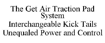 THE GET AIR TRACTION PAD SYSTEM INTERCHANGEABLE KICK TAILS UNEQUALED POWER AND CONTROL