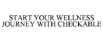 START YOUR WELLNESS JOURNEY WITH CHECKABLE