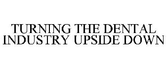 TURNING THE DENTAL INDUSTRY UPSIDE DOWN