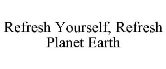 REFRESH YOURSELF, REFRESH PLANET EARTH