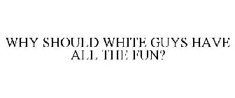 WHY SHOULD WHITE GUYS HAVE ALL THE FUN?