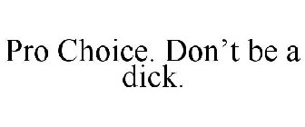 PRO CHOICE. DON'T BE A DICK.