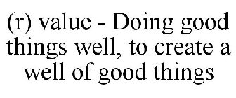 (R) VALUE - DOING GOOD THINGS WELL, TO CREATE A WELL OF GOOD THINGS