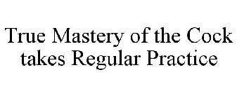 TRUE MASTERY OF THE COCK TAKES REGULAR PRACTICE