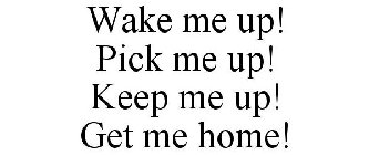 WAKE ME UP! PICK ME UP! KEEP ME UP! GET ME HOME!