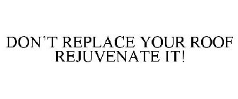 DON'T REPLACE YOUR ROOF REJUVENATE IT!