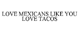 LOVE MEXICANS LIKE YOU LOVE TACOS