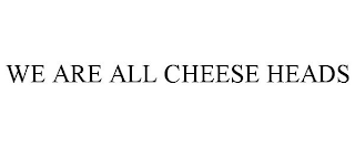 WE ARE ALL CHEESE HEADS