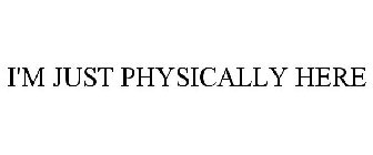 I'M JUST PHYSICALLY HERE
