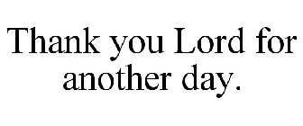 THANK YOU LORD FOR ANOTHER DAY.