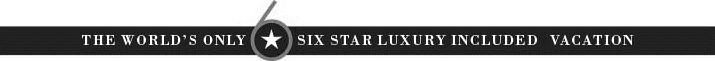THE WORLD'S ONLY 6 SIX STAR LUXURY INCLUDED VACATION