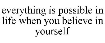 EVERYTHING IS POSSIBLE IN LIFE WHEN YOU BELIEVE IN YOURSELF