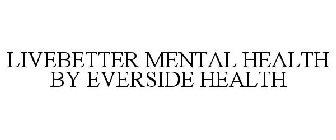 LIVEBETTER MENTAL HEALTH BY EVERSIDE HEALTH