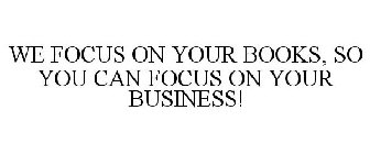 WE FOCUS ON YOUR BOOKS, SO YOU CAN FOCUS ON YOUR BUSINESS!