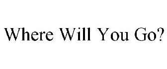 WHERE WILL YOU GO?