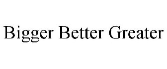BIGGER BETTER GREATER