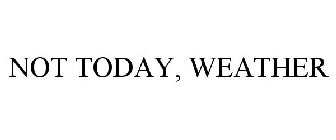 NOT TODAY, WEATHER