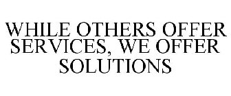 WHILE OTHERS OFFER SERVICES, WE OFFER SOLUTIONS