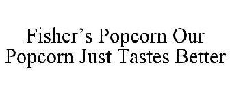 FISHER'S POPCORN OUR POPCORN JUST TASTES BETTER