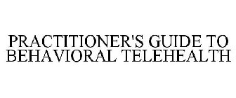 PRACTITIONER'S GUIDE TO BEHAVIORAL TELEHEALTH