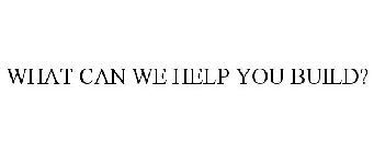 WHAT CAN WE HELP YOU BUILD?