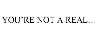 YOU'RE NOT A REAL...