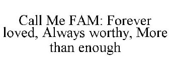 CALL ME FAM: FOREVER LOVED, ALWAYS WORTHY, MORE THAN ENOUGH
