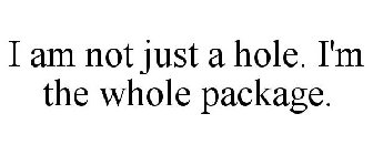 I AM NOT JUST A HOLE. I'M THE WHOLE PACKAGE.