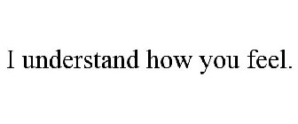 I UNDERSTAND HOW YOU FEEL.