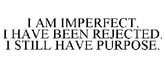 I AM IMPERFECT. I HAVE BEEN REJECTED. I STILL HAVE PURPOSE.