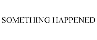 SOMETHING HAPPENED