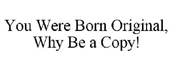 YOU WERE BORN ORIGINAL, WHY BE A COPY!