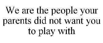 WE ARE THE PEOPLE YOUR PARENTS DID NOT WANT YOU TO PLAY WITH
