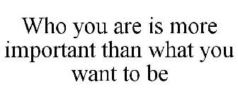 WHO YOU ARE IS MORE IMPORTANT THAN WHAT YOU WANT TO BE