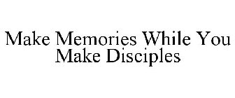 MAKE MEMORIES WHILE YOU MAKE DISCIPLES