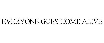 EVERYONE GOES HOME ALIVE