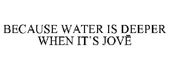 BECAUSE WATER IS DEEPER WHEN IT'S JOVE