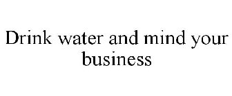 DRINK WATER AND MIND YOUR BUSINESS