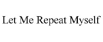 LET ME REPEAT MYSELF