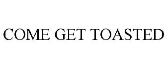 COME GET TOASTED