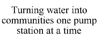 TURNING WATER INTO COMMUNITIES ONE PUMP STATION AT A TIME