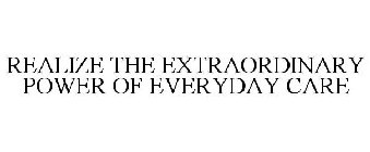 REALIZE THE EXTRAORDINARY POWER OF EVERYDAY CARE