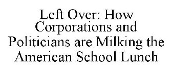 LEFT OVER: HOW CORPORATIONS AND POLITICIANS ARE MILKING THE AMERICAN SCHOOL LUNCH