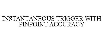 INSTANTANEOUS TRIGGER WITH PINPOINT ACCURACY