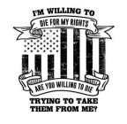 I'M WILLING TO DIE FOR MY RIGHTS ARE YOU WILLING TO DIE TRYING TO TAKE THEM FROM ME?