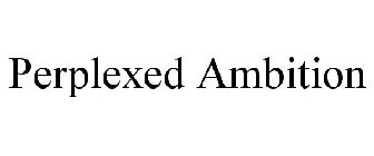 PERPLEXED AMBITION
