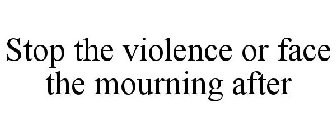 STOP THE VIOLENCE OR FACE THE MOURNING AFTER