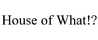 HOUSE OF WHAT!?